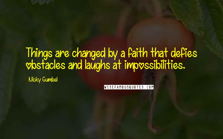 Nicky Gumbel Quotes: Things are changed by a faith that defies obstacles and laughs at impossibilities.