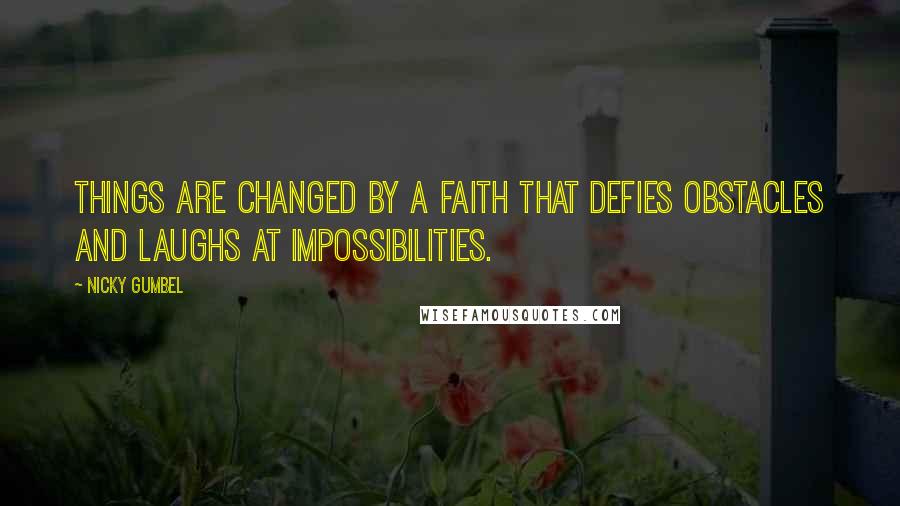 Nicky Gumbel Quotes: Things are changed by a faith that defies obstacles and laughs at impossibilities.