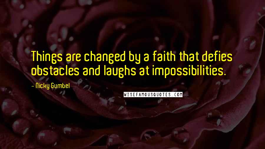 Nicky Gumbel Quotes: Things are changed by a faith that defies obstacles and laughs at impossibilities.