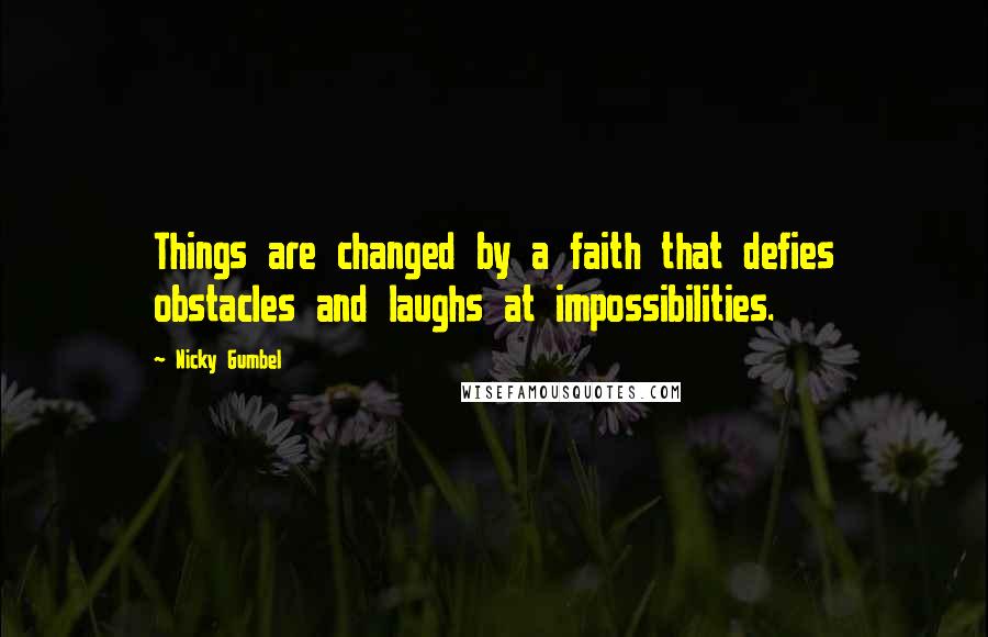 Nicky Gumbel Quotes: Things are changed by a faith that defies obstacles and laughs at impossibilities.