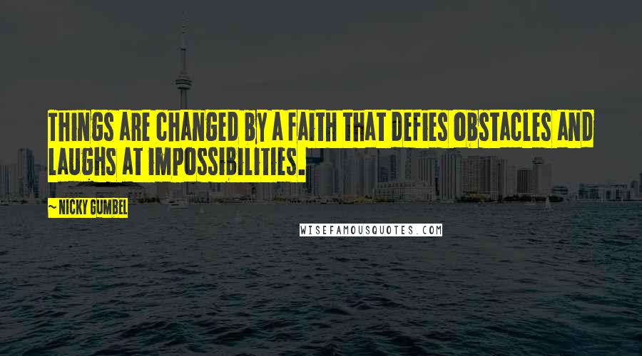 Nicky Gumbel Quotes: Things are changed by a faith that defies obstacles and laughs at impossibilities.