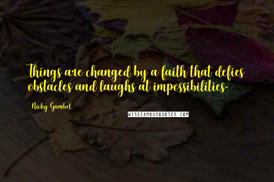 Nicky Gumbel Quotes: Things are changed by a faith that defies obstacles and laughs at impossibilities.