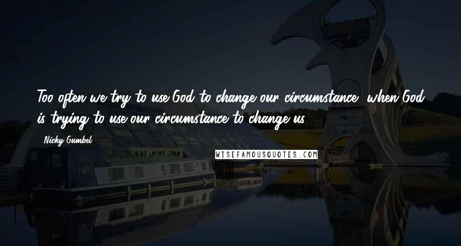 Nicky Gumbel Quotes: Too often we try to use God to change our circumstance, when God is trying to use our circumstance to change us.