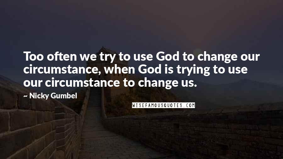 Nicky Gumbel Quotes: Too often we try to use God to change our circumstance, when God is trying to use our circumstance to change us.