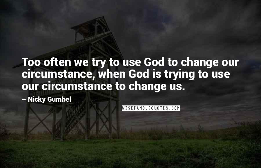 Nicky Gumbel Quotes: Too often we try to use God to change our circumstance, when God is trying to use our circumstance to change us.