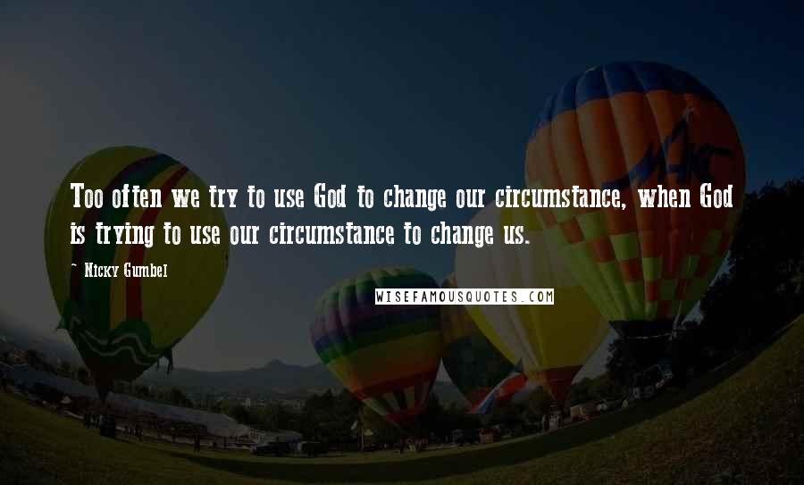 Nicky Gumbel Quotes: Too often we try to use God to change our circumstance, when God is trying to use our circumstance to change us.