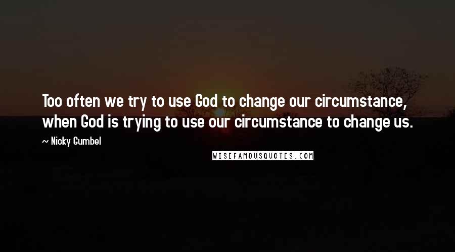 Nicky Gumbel Quotes: Too often we try to use God to change our circumstance, when God is trying to use our circumstance to change us.