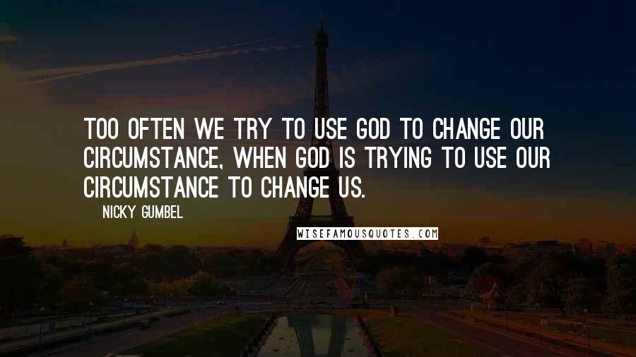 Nicky Gumbel Quotes: Too often we try to use God to change our circumstance, when God is trying to use our circumstance to change us.