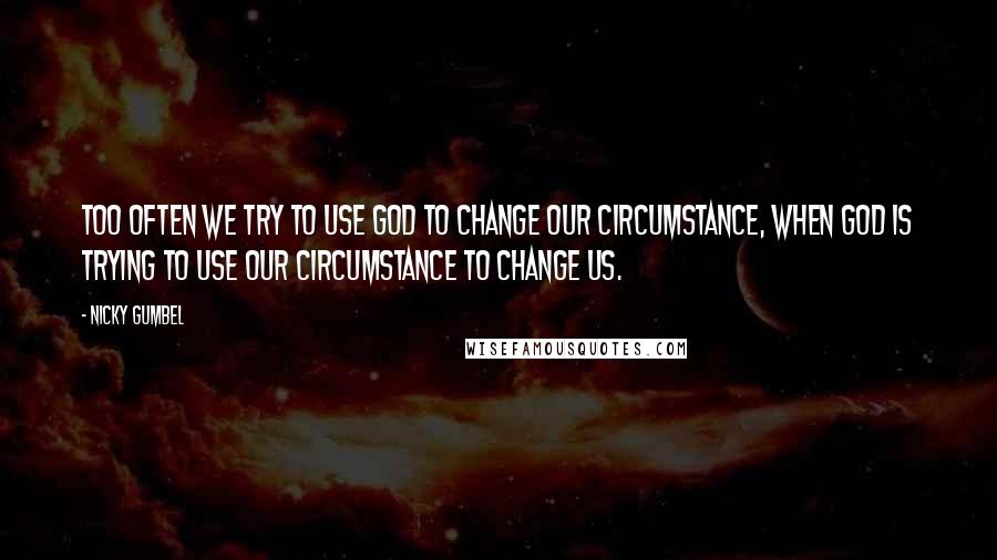 Nicky Gumbel Quotes: Too often we try to use God to change our circumstance, when God is trying to use our circumstance to change us.