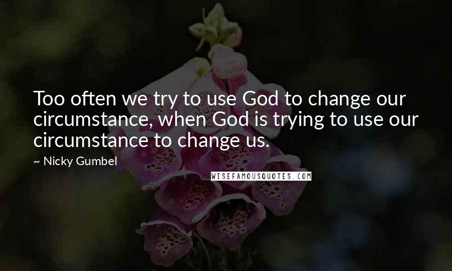 Nicky Gumbel Quotes: Too often we try to use God to change our circumstance, when God is trying to use our circumstance to change us.