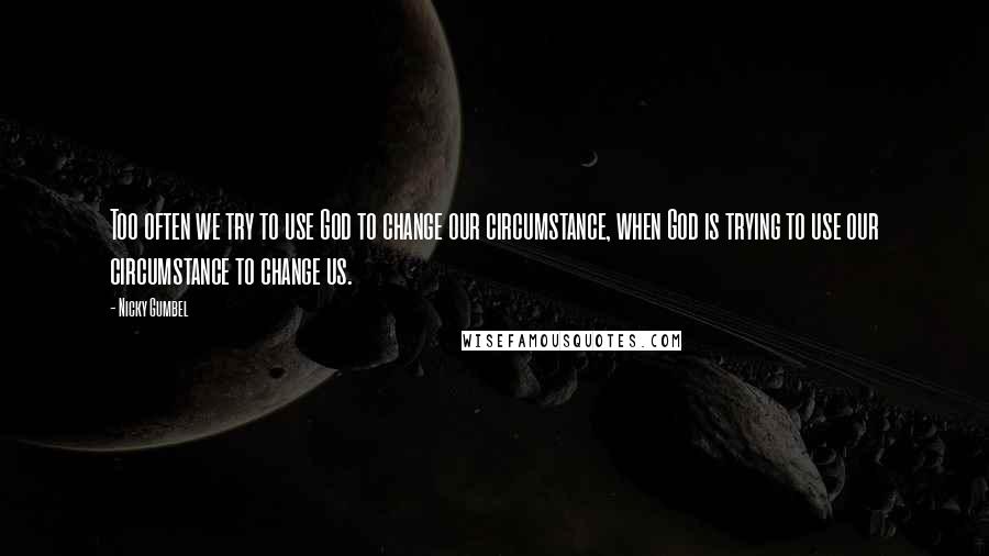 Nicky Gumbel Quotes: Too often we try to use God to change our circumstance, when God is trying to use our circumstance to change us.