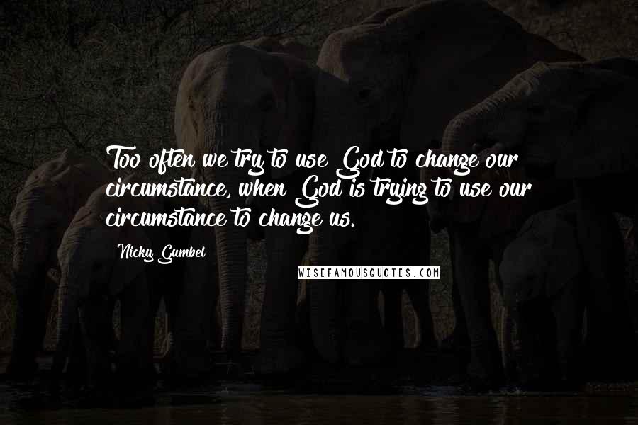 Nicky Gumbel Quotes: Too often we try to use God to change our circumstance, when God is trying to use our circumstance to change us.