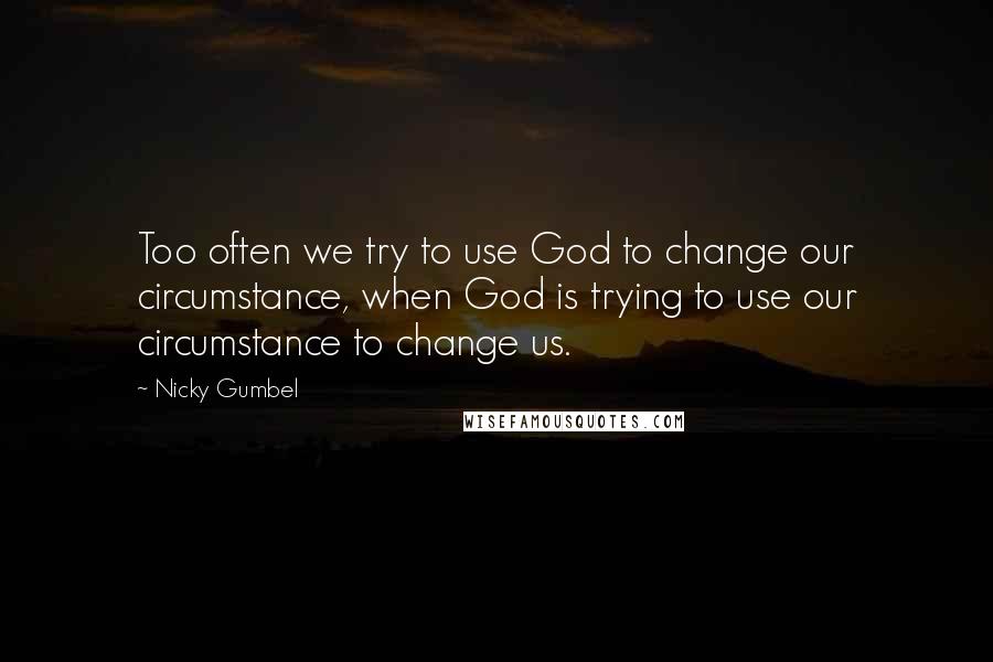 Nicky Gumbel Quotes: Too often we try to use God to change our circumstance, when God is trying to use our circumstance to change us.