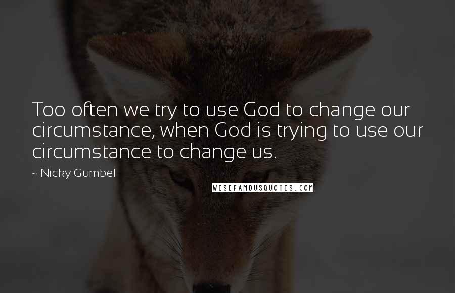 Nicky Gumbel Quotes: Too often we try to use God to change our circumstance, when God is trying to use our circumstance to change us.