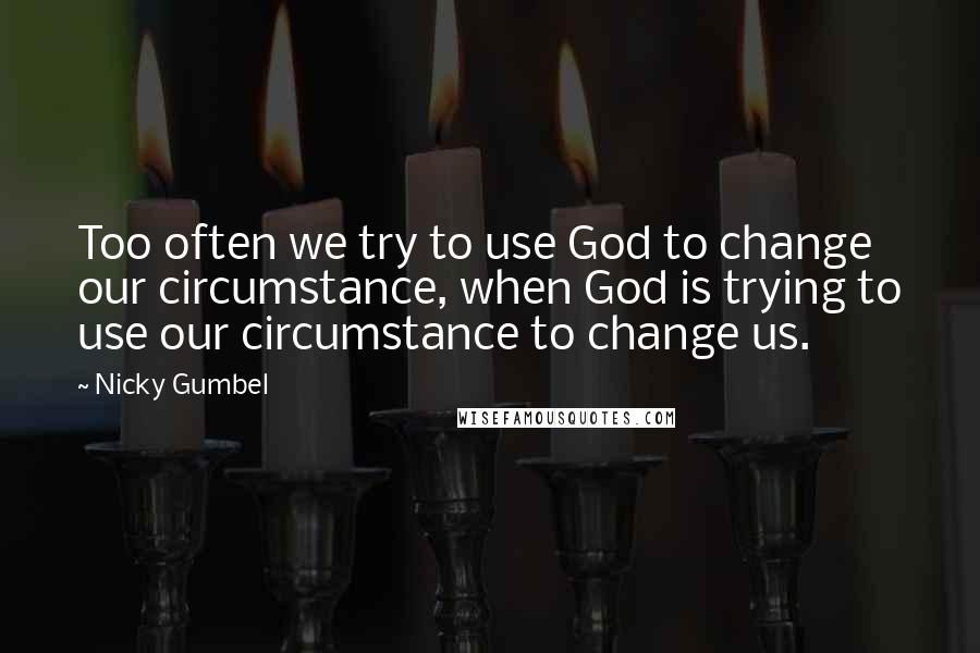 Nicky Gumbel Quotes: Too often we try to use God to change our circumstance, when God is trying to use our circumstance to change us.