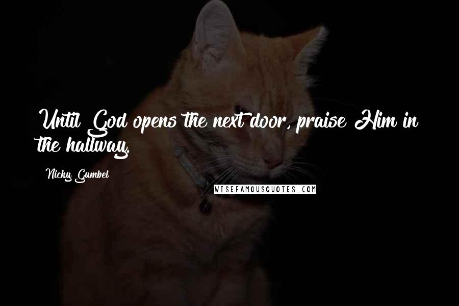 Nicky Gumbel Quotes: Until God opens the next door, praise Him in the hallway.