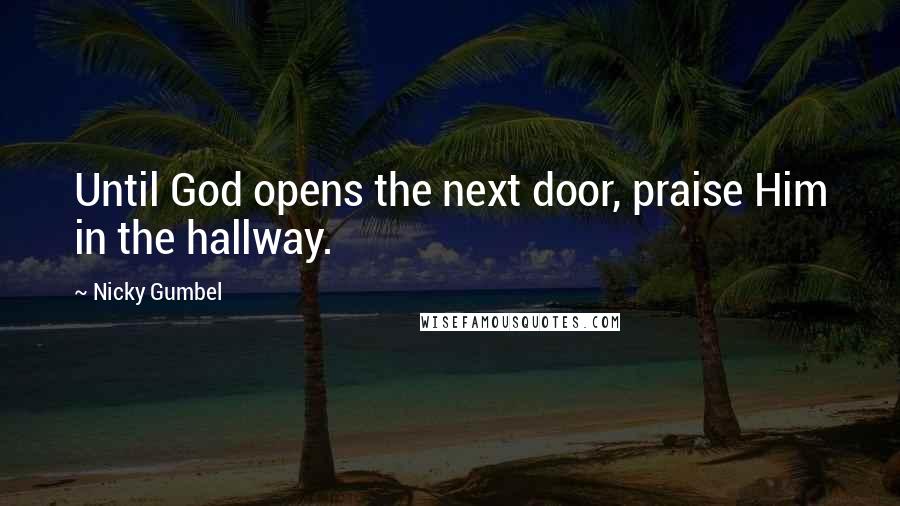 Nicky Gumbel Quotes: Until God opens the next door, praise Him in the hallway.