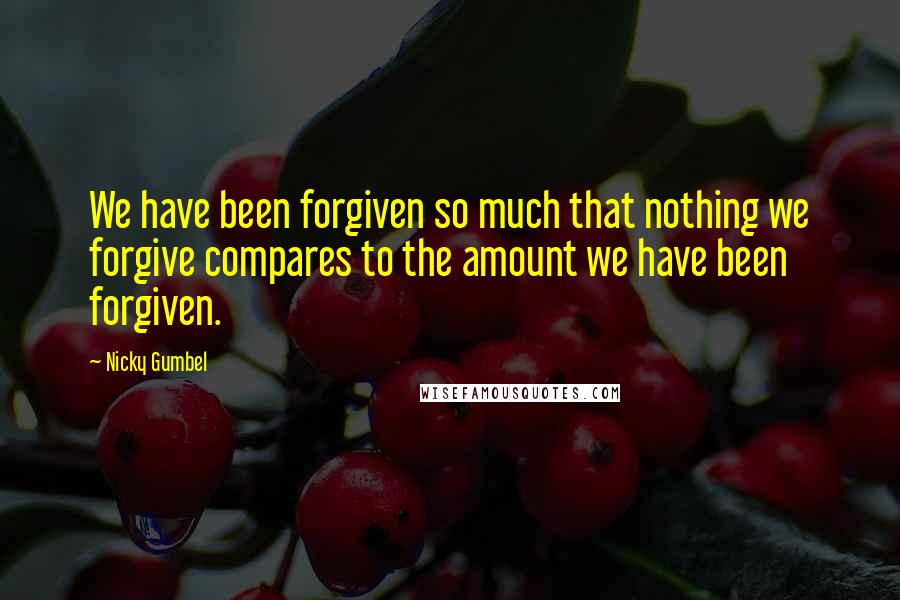 Nicky Gumbel Quotes: We have been forgiven so much that nothing we forgive compares to the amount we have been forgiven.