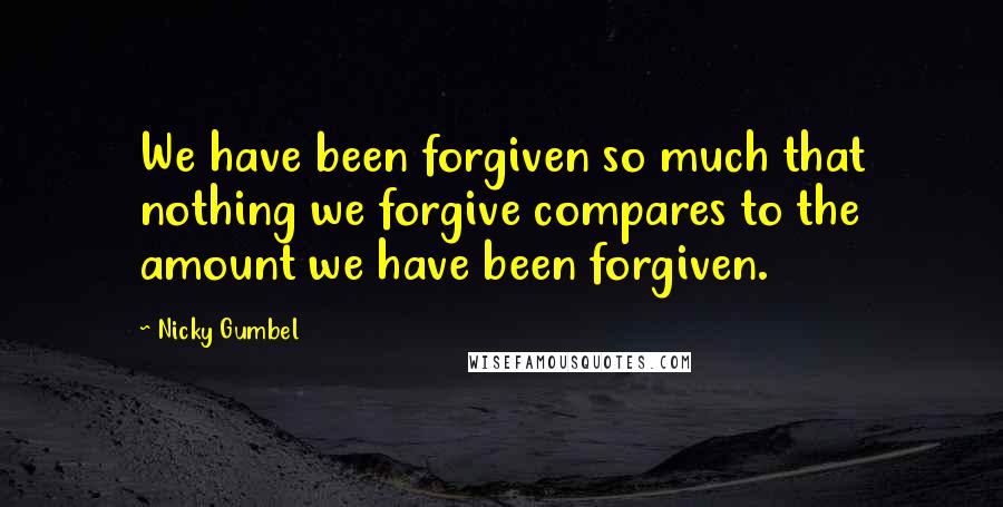 Nicky Gumbel Quotes: We have been forgiven so much that nothing we forgive compares to the amount we have been forgiven.