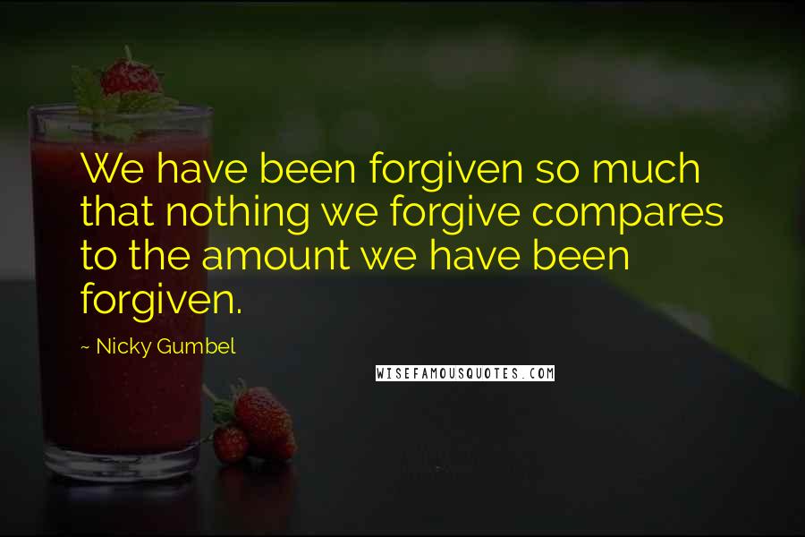 Nicky Gumbel Quotes: We have been forgiven so much that nothing we forgive compares to the amount we have been forgiven.