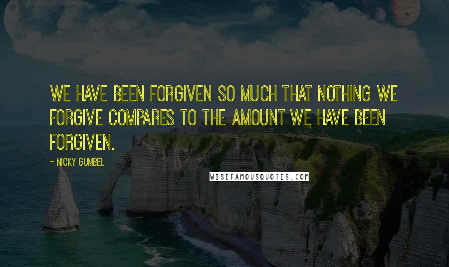 Nicky Gumbel Quotes: We have been forgiven so much that nothing we forgive compares to the amount we have been forgiven.