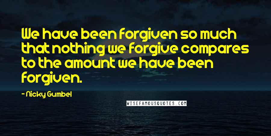 Nicky Gumbel Quotes: We have been forgiven so much that nothing we forgive compares to the amount we have been forgiven.