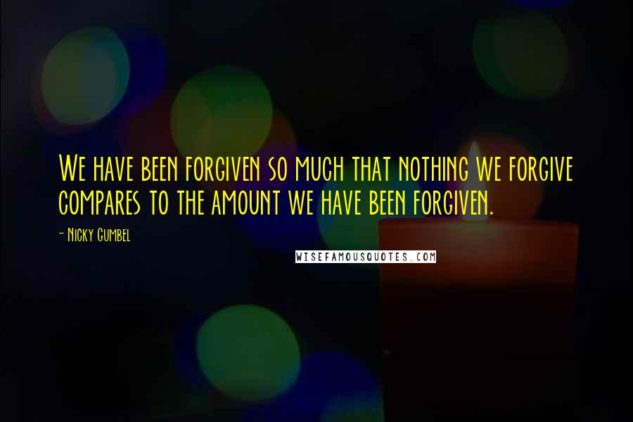 Nicky Gumbel Quotes: We have been forgiven so much that nothing we forgive compares to the amount we have been forgiven.