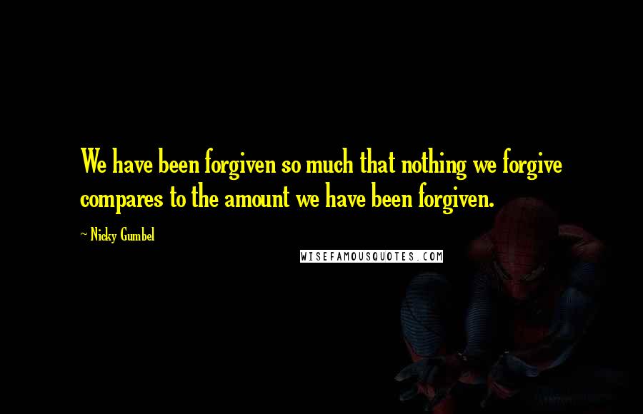 Nicky Gumbel Quotes: We have been forgiven so much that nothing we forgive compares to the amount we have been forgiven.