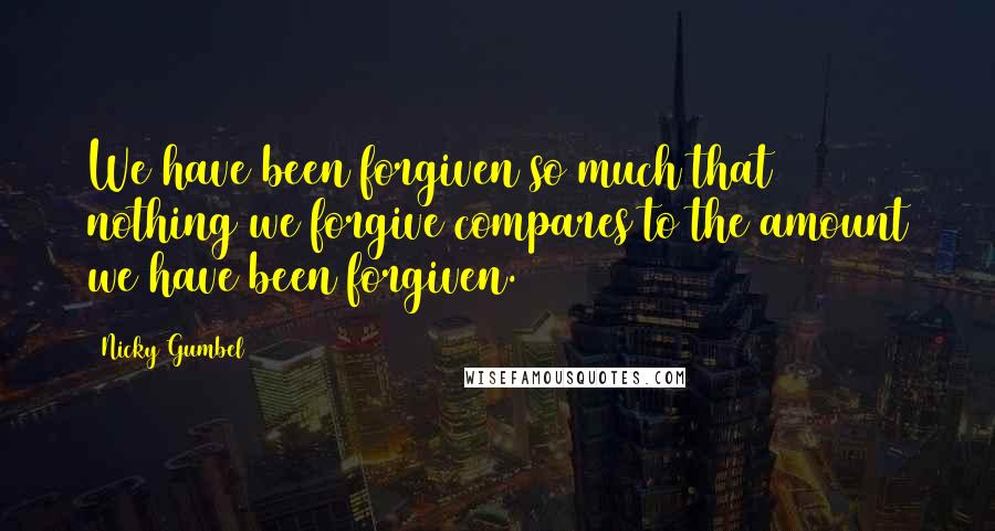Nicky Gumbel Quotes: We have been forgiven so much that nothing we forgive compares to the amount we have been forgiven.