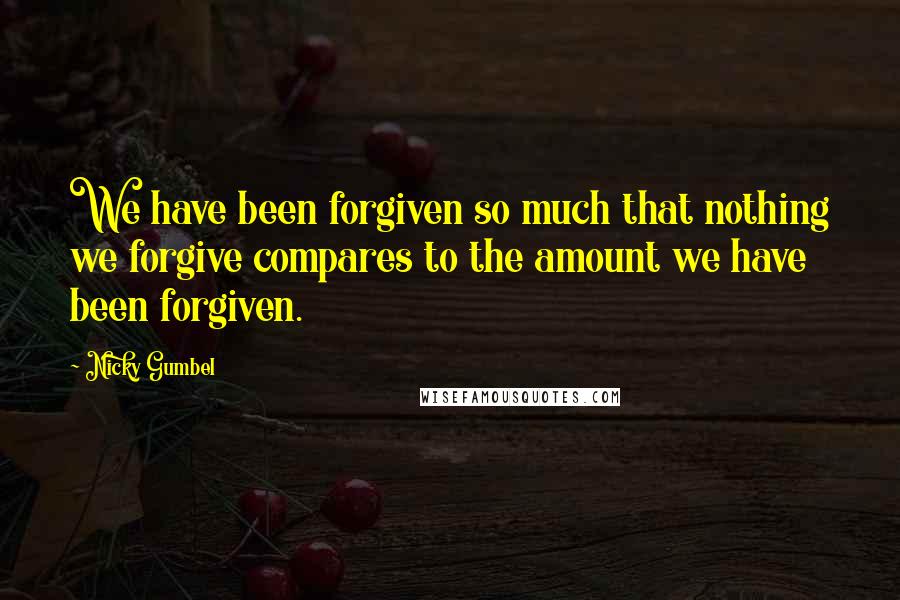 Nicky Gumbel Quotes: We have been forgiven so much that nothing we forgive compares to the amount we have been forgiven.