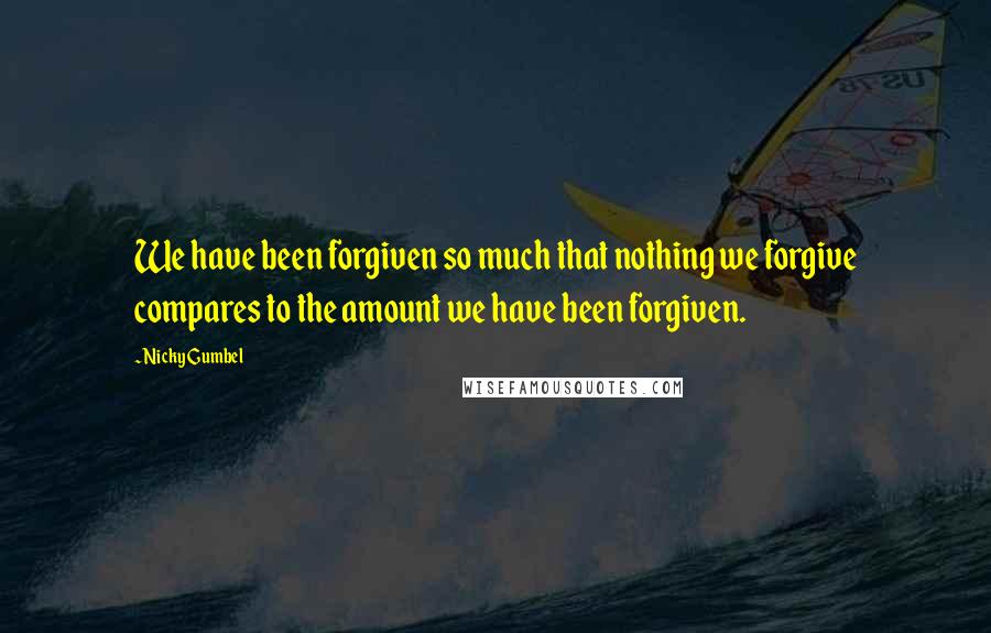 Nicky Gumbel Quotes: We have been forgiven so much that nothing we forgive compares to the amount we have been forgiven.