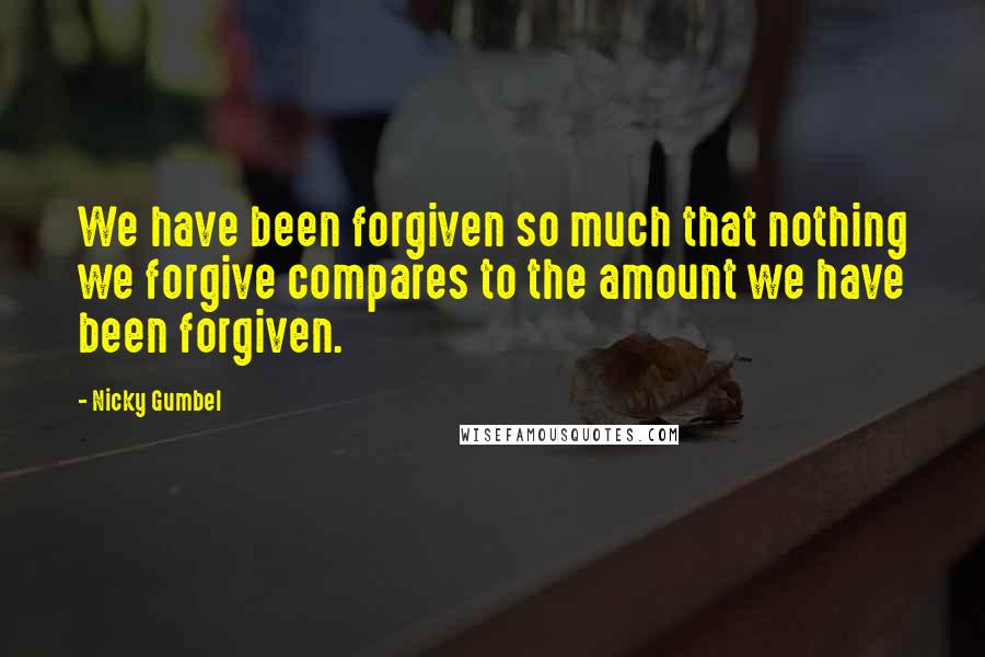 Nicky Gumbel Quotes: We have been forgiven so much that nothing we forgive compares to the amount we have been forgiven.