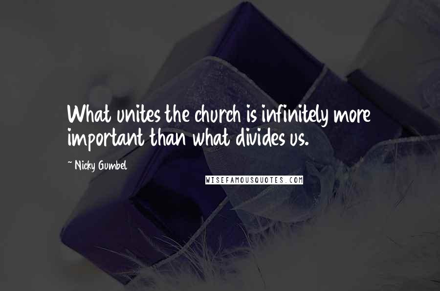 Nicky Gumbel Quotes: What unites the church is infinitely more important than what divides us.