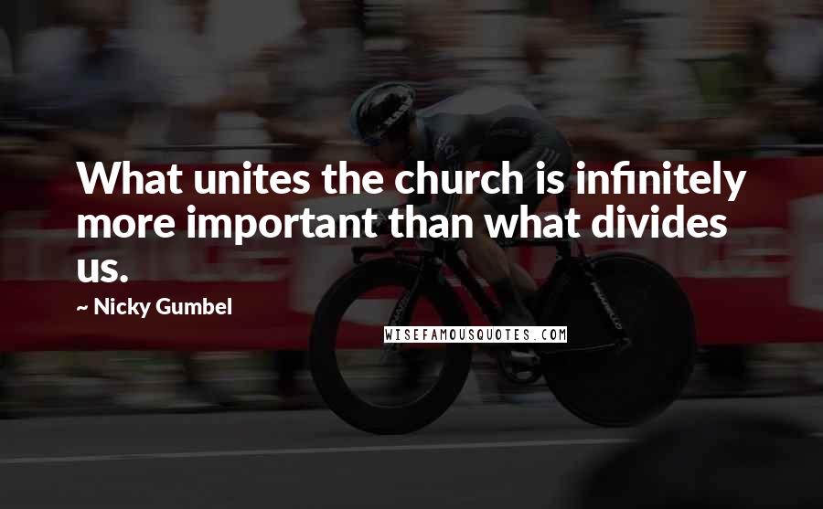 Nicky Gumbel Quotes: What unites the church is infinitely more important than what divides us.