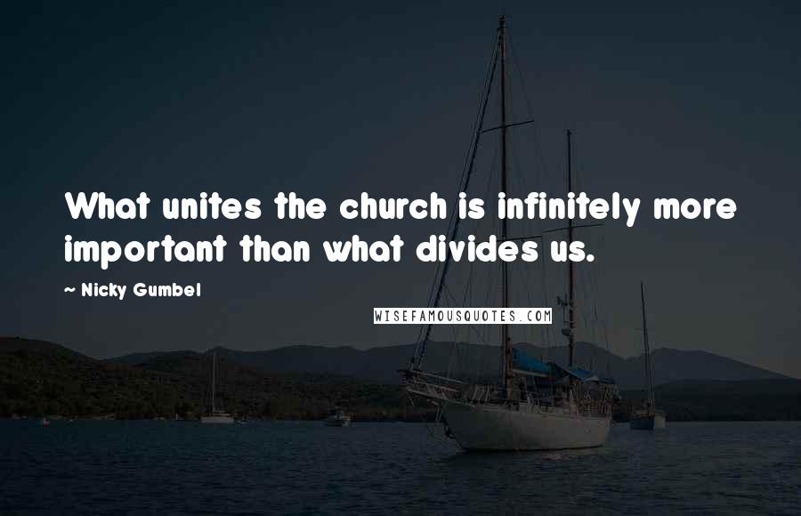 Nicky Gumbel Quotes: What unites the church is infinitely more important than what divides us.