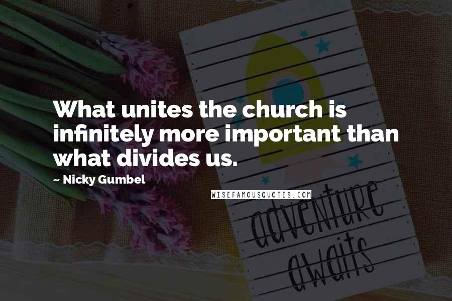 Nicky Gumbel Quotes: What unites the church is infinitely more important than what divides us.