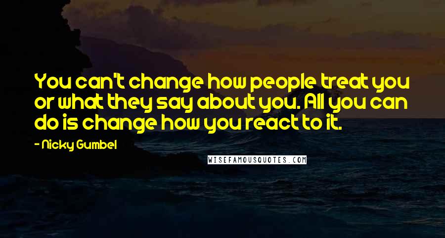 Nicky Gumbel Quotes: You can't change how people treat you or what they say about you. All you can do is change how you react to it.