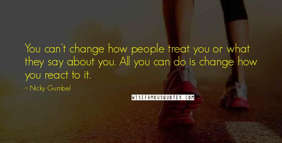 Nicky Gumbel Quotes: You can't change how people treat you or what they say about you. All you can do is change how you react to it.