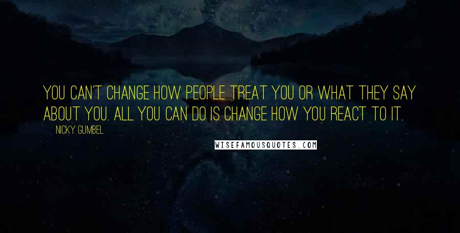 Nicky Gumbel Quotes: You can't change how people treat you or what they say about you. All you can do is change how you react to it.