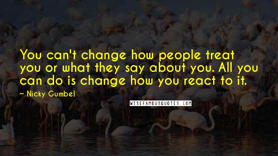 Nicky Gumbel Quotes: You can't change how people treat you or what they say about you. All you can do is change how you react to it.