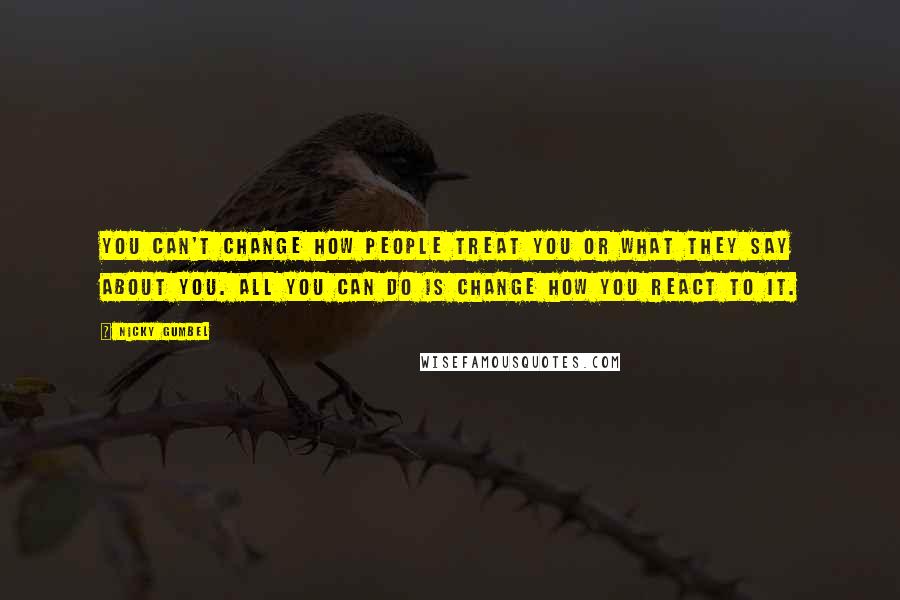 Nicky Gumbel Quotes: You can't change how people treat you or what they say about you. All you can do is change how you react to it.