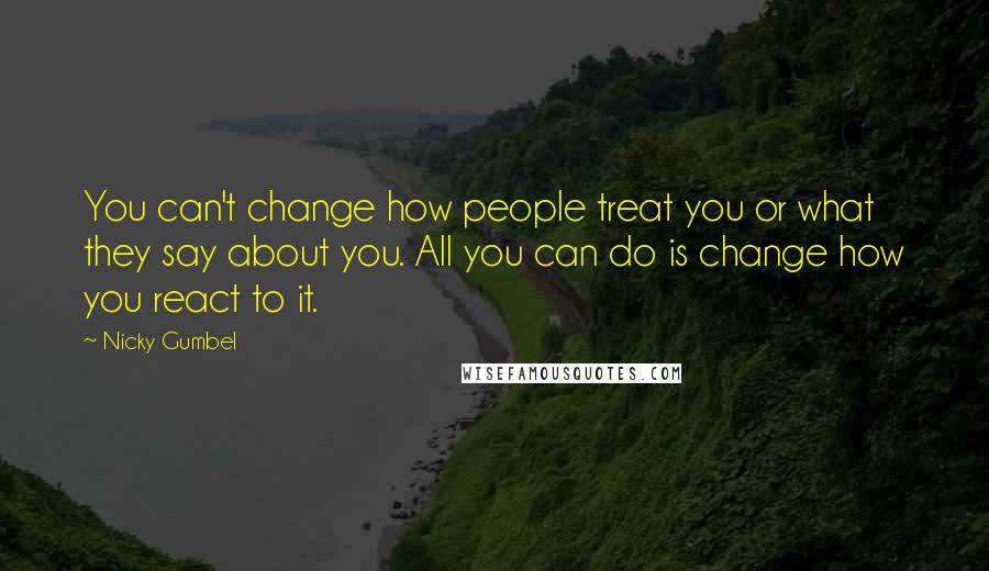 Nicky Gumbel Quotes: You can't change how people treat you or what they say about you. All you can do is change how you react to it.