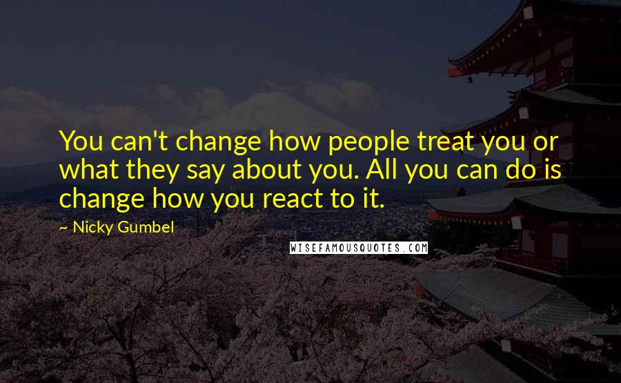 Nicky Gumbel Quotes: You can't change how people treat you or what they say about you. All you can do is change how you react to it.