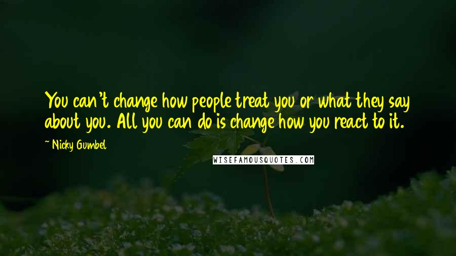 Nicky Gumbel Quotes: You can't change how people treat you or what they say about you. All you can do is change how you react to it.