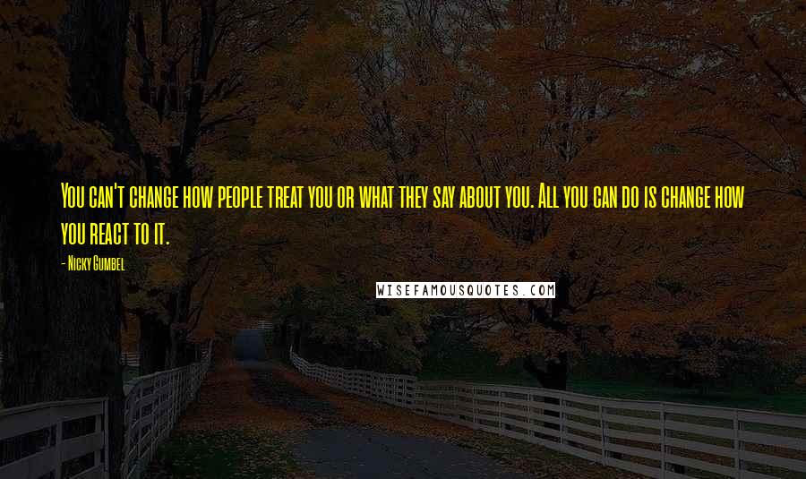 Nicky Gumbel Quotes: You can't change how people treat you or what they say about you. All you can do is change how you react to it.