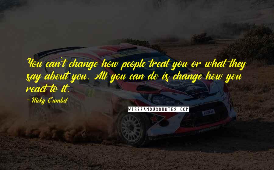 Nicky Gumbel Quotes: You can't change how people treat you or what they say about you. All you can do is change how you react to it.