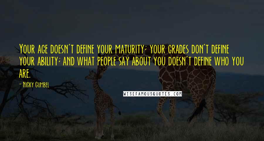 Nicky Gumbel Quotes: Your age doesn't define your maturity; your grades don't define your ability; and what people say about you doesn't define who you are.