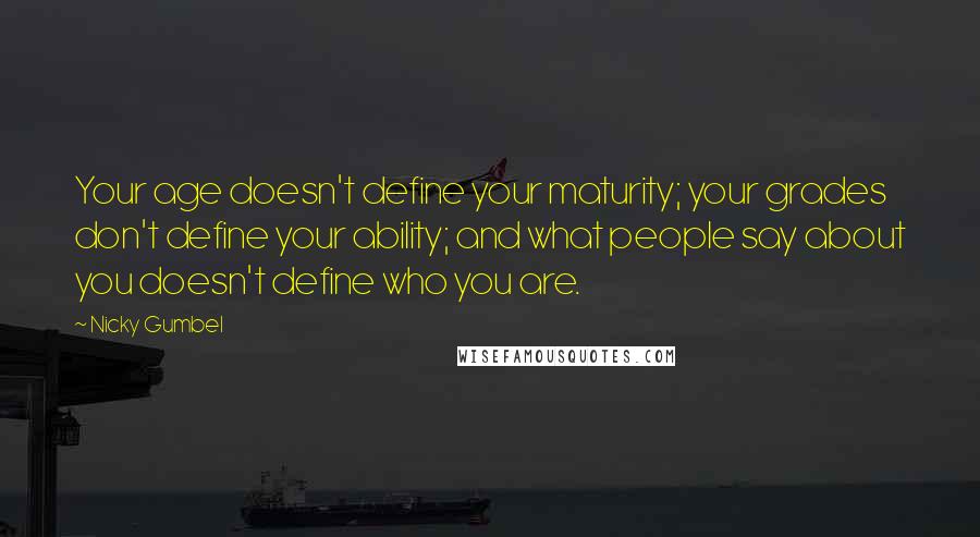 Nicky Gumbel Quotes: Your age doesn't define your maturity; your grades don't define your ability; and what people say about you doesn't define who you are.