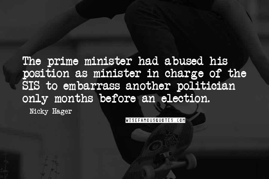Nicky Hager Quotes: The prime minister had abused his position as minister in charge of the SIS to embarrass another politician only months before an election.