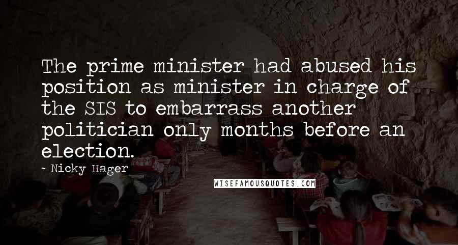 Nicky Hager Quotes: The prime minister had abused his position as minister in charge of the SIS to embarrass another politician only months before an election.